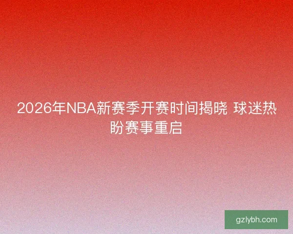 2026年NBA新赛季开赛时间揭晓 球迷热盼赛事重启