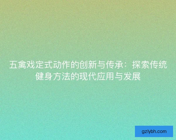 五禽戏定式动作的创新与传承：探索传统健身方法的现代应用与发展