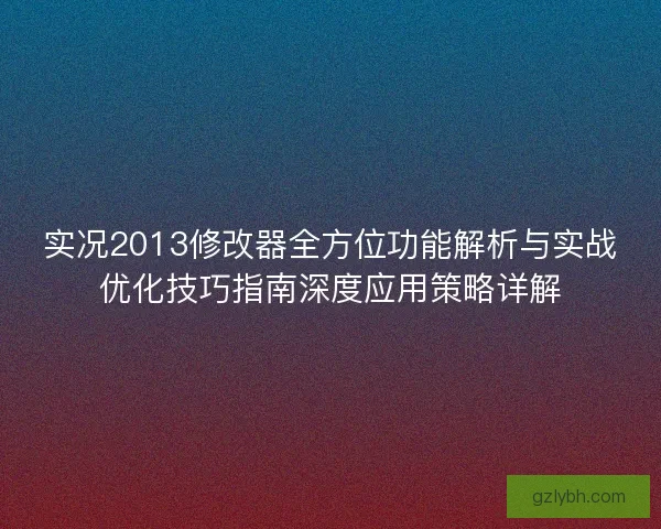 实况2013修改器全方位功能解析与实战优化技巧指南深度应用策略详解
