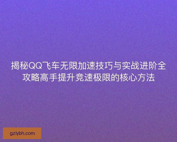 揭秘QQ飞车无限加速技巧与实战进阶全攻略高手提升竞速极限的核心方法