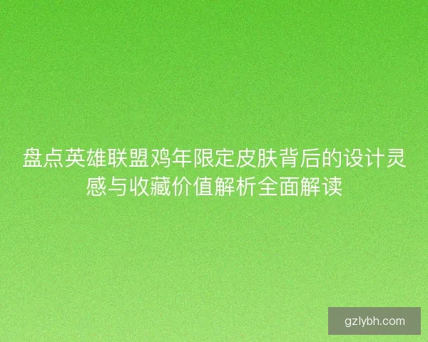盘点英雄联盟鸡年限定皮肤背后的设计灵感与收藏价值解析全面解读 盘点英雄联盟鸡年限定皮肤背后的设计灵感与收藏价值解析全面解读