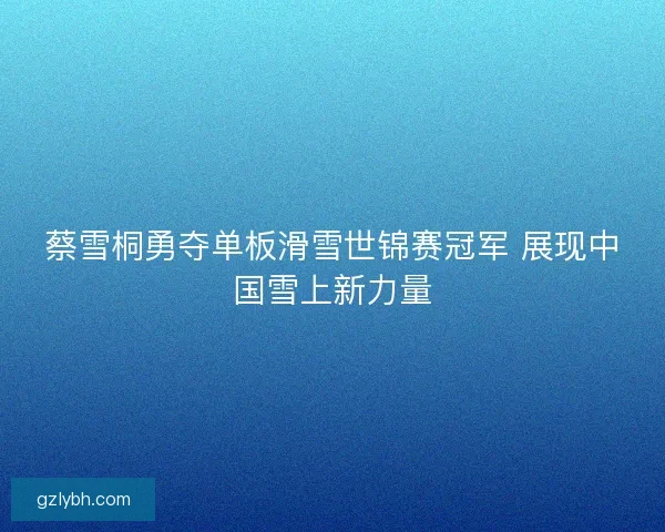 蔡雪桐勇夺单板滑雪世锦赛冠军 展现中国雪上新力量 蔡雪桐勇夺单板滑雪世锦赛冠军 展现中国雪上新力量