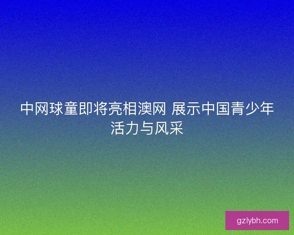 中网球童即将亮相澳网 展示中国青少年活力与风采 中网球童即将亮相澳网 展示中国青少年活力与风采