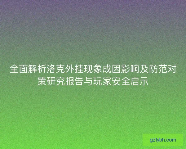 全面解析洛克外挂现象成因影响及防范对策研究报告与玩家安全启示 全面解析洛克外挂现象成因影响及防范对策研究报告与玩家安全启示