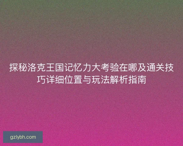探秘洛克王国记忆力大考验在哪及通关技巧详细位置与玩法解析指南