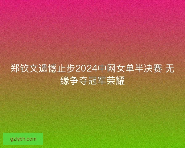 郑钦文遗憾止步2024中网女单半决赛 无缘争夺冠军荣耀 郑钦文遗憾止步2024中网女单半决赛 无缘争夺冠军荣耀