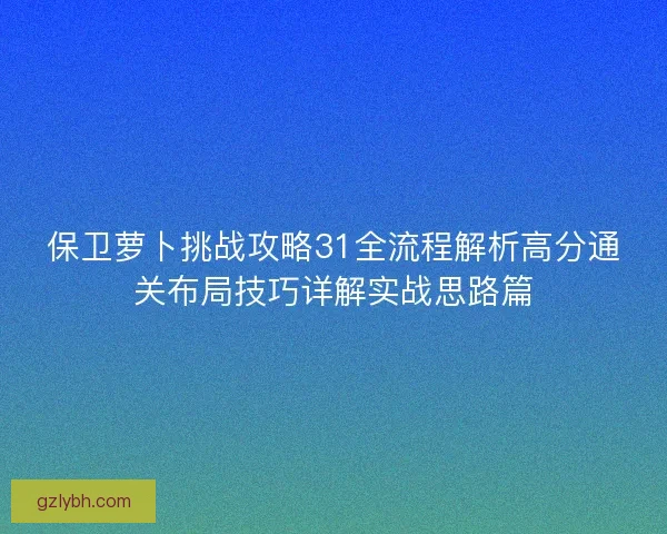 保卫萝卜挑战攻略31全流程解析高分通关布局技巧详解实战思路篇