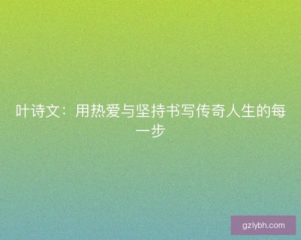 叶诗文:用热爱与坚持书写传奇人生的每一步 叶诗文:用热爱与坚持书写传奇人生的每一步