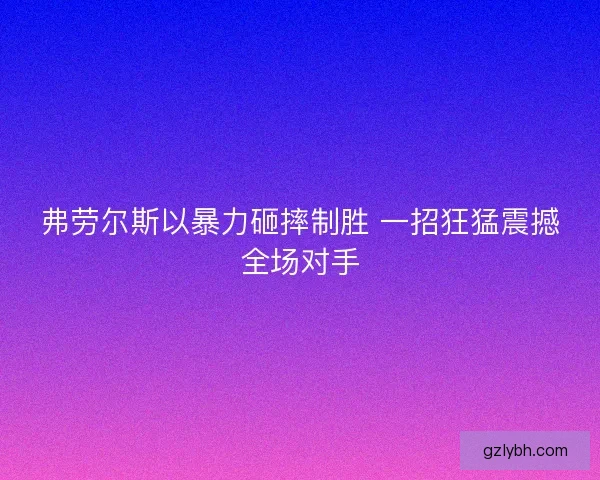 弗劳尔斯以暴力砸摔制胜 一招狂猛震撼全场对手