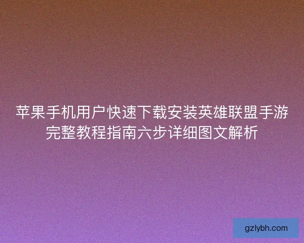 苹果手机用户快速下载安装英雄联盟手游完整教程指南六步详细图文解析 苹果手机用户快速下载安装英雄联盟手游完整教程指南六步详细图文解析