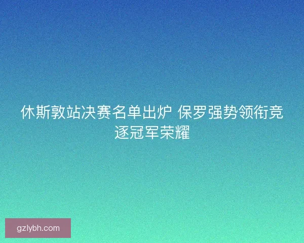 休斯敦站决赛名单出炉 保罗强势领衔竞逐冠军荣耀 休斯敦站决赛名单出炉 保罗强势领衔竞逐冠军荣耀