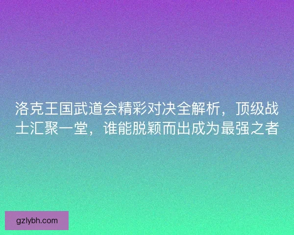 洛克王国武道会精彩对决全解析，顶级战士汇聚一堂，谁能脱颖而出成为最强之者