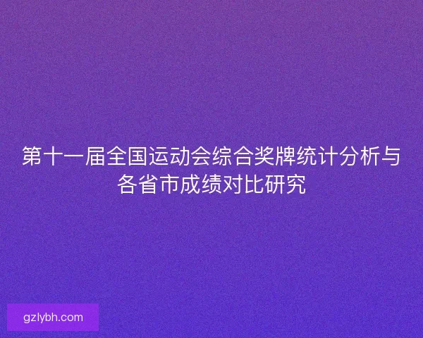 第十一届全国运动会综合奖牌统计分析与各省市成绩对比研究 第十一届全国运动会综合奖牌统计分析与各省市成绩对比研究