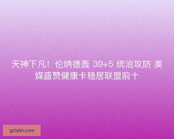 天神下凡！伦纳德轰 39+5 统治攻防 美媒盛赞健康卡稳居联盟前十