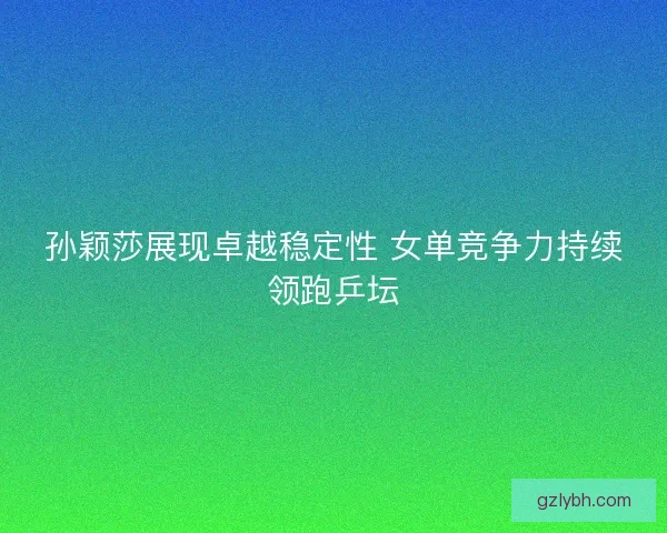 孙颖莎展现卓越稳定性 女单竞争力持续领跑乒坛 孙颖莎展现卓越稳定性 女单竞争力持续领跑乒坛