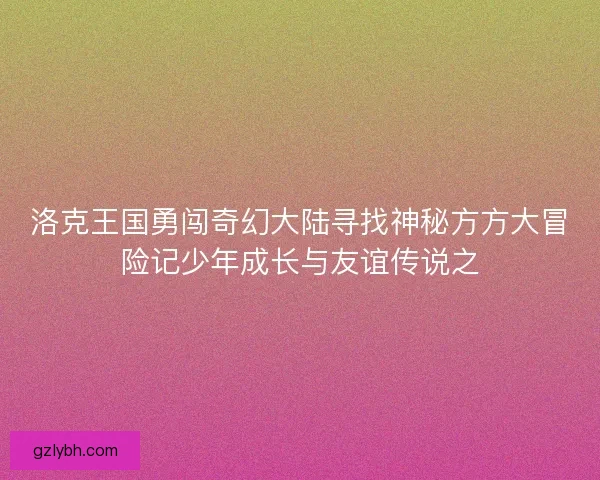 洛克王国勇闯奇幻大陆寻找神秘方方大冒险记少年成长与友谊传说之