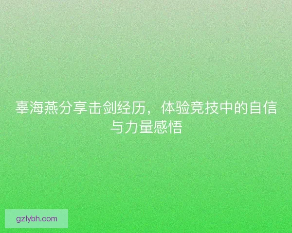 辜海燕分享击剑经历，体验竞技中的自信与力量感悟