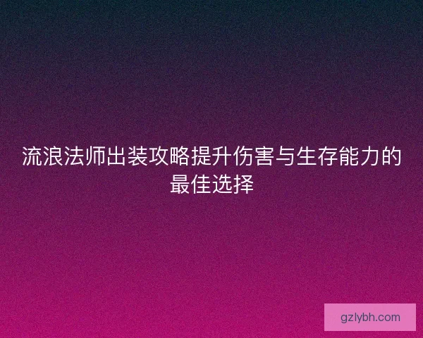 流浪法师出装攻略提升伤害与生存能力的最佳选择