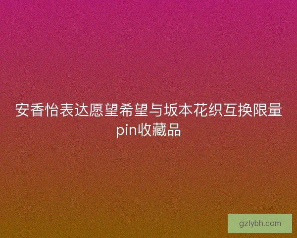安香怡表达愿望希望与坂本花织互换限量pin收藏品 安香怡表达愿望希望与坂本花织互换限量pin收藏品