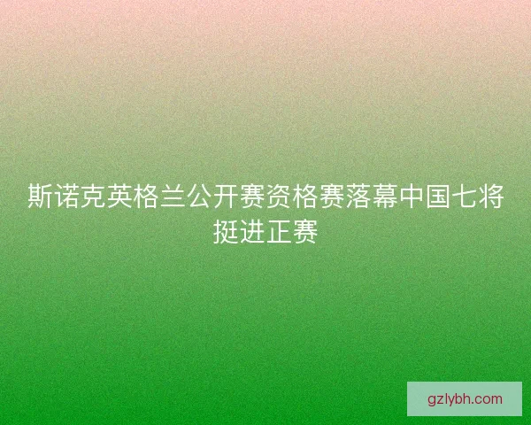 斯诺克英格兰公开赛资格赛落幕中国七将挺进正赛