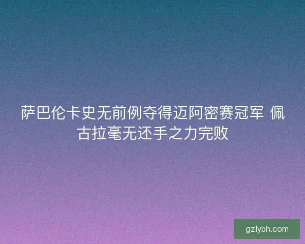萨巴伦卡史无前例夺得迈阿密赛冠军 佩古拉毫无还手之力完败 萨巴伦卡史无前例夺得迈阿密赛冠军 佩古拉毫无还手之力完败