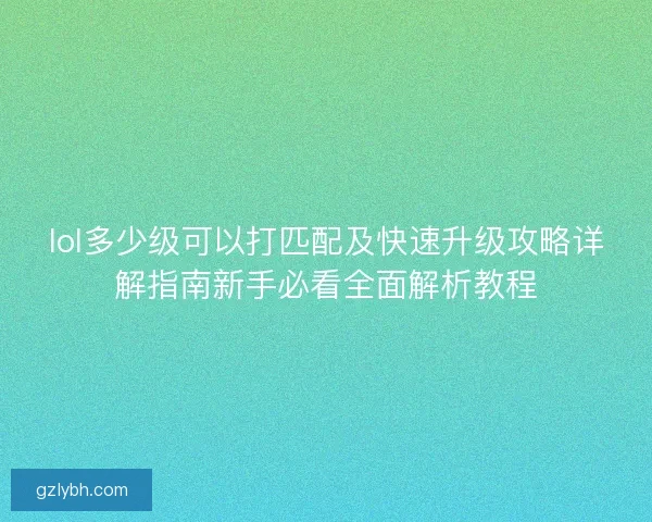 lol多少级可以打匹配及快速升级攻略详解指南新手必看全面解析教程 lol多少级可以打匹配及快速升级攻略详解指南新手必看全面解析教程