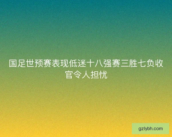 国足世预赛表现低迷十八强赛三胜七负收官令人担忧 国足世预赛表现低迷十八强赛三胜七负收官令人担忧