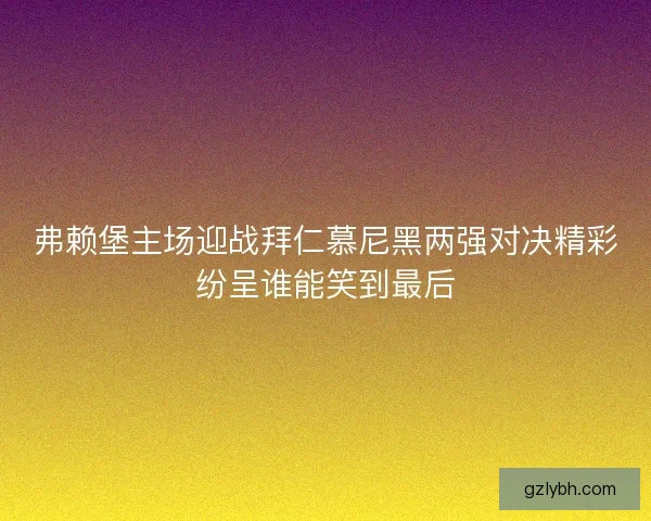 弗赖堡主场迎战拜仁慕尼黑两强对决精彩纷呈谁能笑到最后